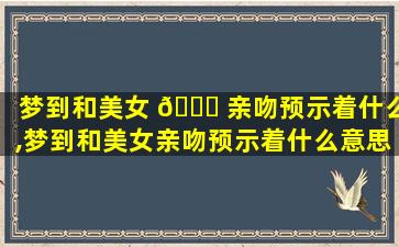 梦到和美女 🐞 亲吻预示着什么,梦到和美女亲吻预示着什么意思